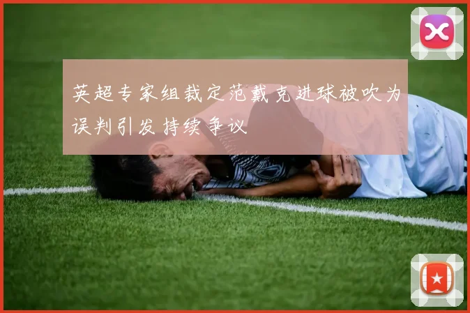 英超专家组裁定范戴克进球被吹为误判引发持续争议