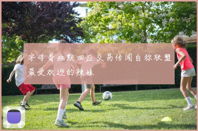 字母哥幽默回应交易传闻自称联盟最受欢迎的辣妹