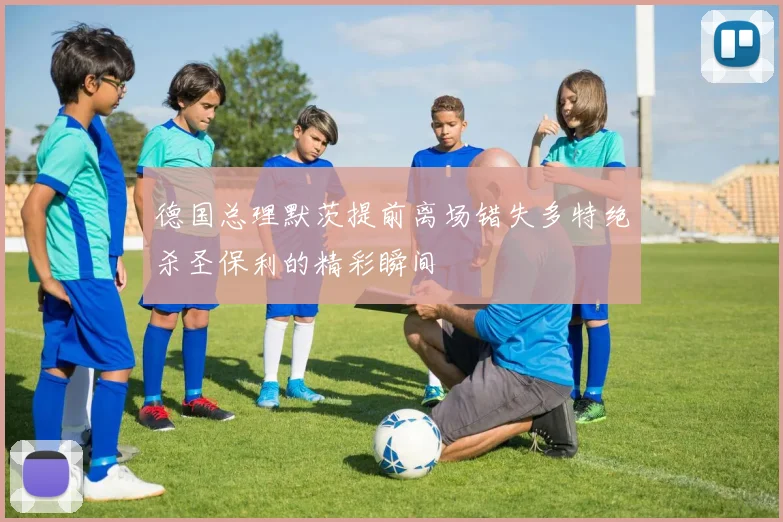 德国总理默茨提前离场错失多特绝杀圣保利的精彩瞬间