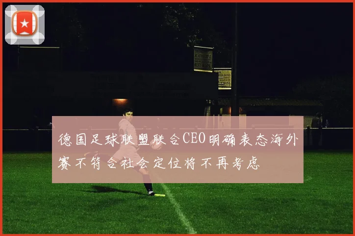 德国足球联盟联合CEO明确表态海外赛不符合社会定位将不再考虑