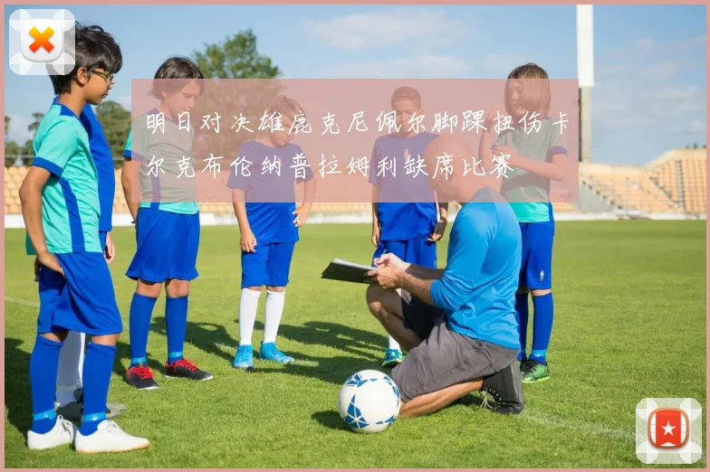 明日对决雄鹿克尼佩尔脚踝扭伤卡尔克布伦纳普拉姆利缺席比赛