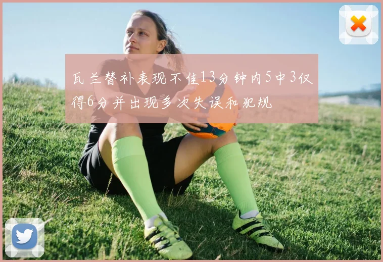 瓦兰替补表现不佳13分钟内5中3仅得6分并出现多次失误和犯规