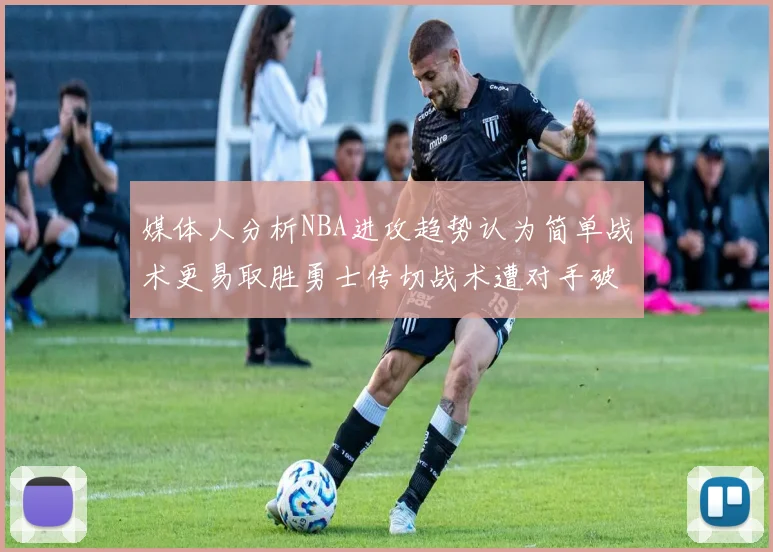 媒体人分析NBA进攻趋势认为简单战术更易取胜勇士传切战术遭对手破解