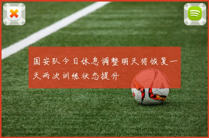 国安队今日休息调整明天将恢复一天两次训练状态提升