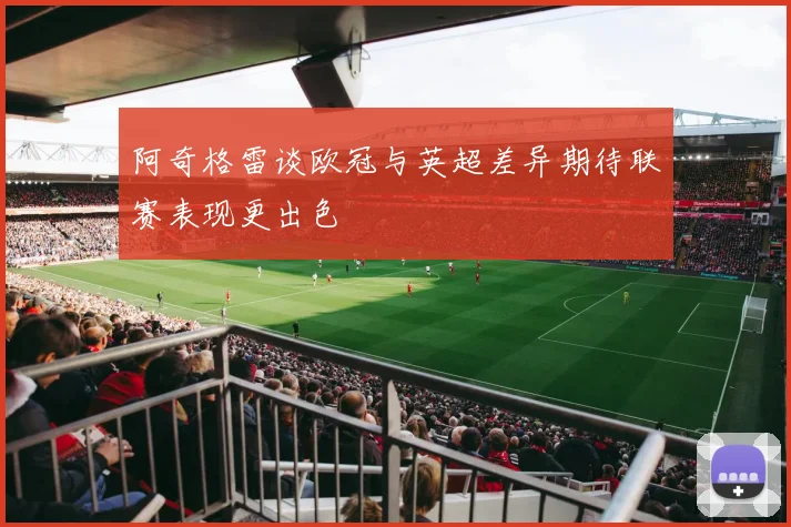阿奇格雷谈欧冠与英超差异期待联赛表现更出色