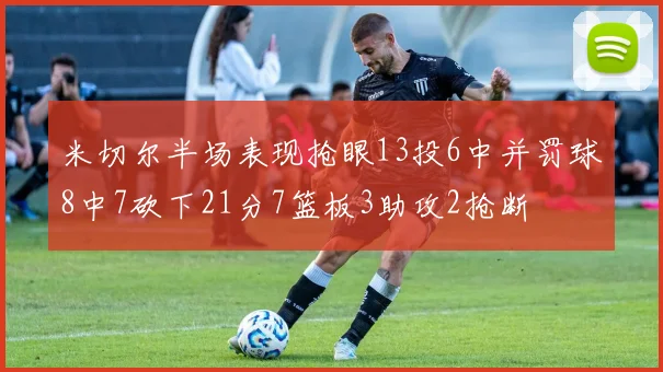 米切尔半场表现抢眼13投6中并罚球8中7砍下21分7篮板3助攻2抢断