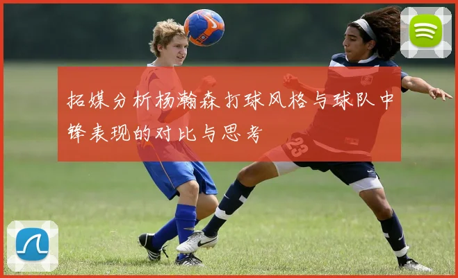 拓媒分析杨瀚森打球风格与球队中锋表现的对比与思考