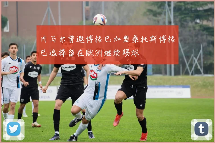 内马尔曾邀博格巴加盟桑托斯博格巴选择留在欧洲继续踢球