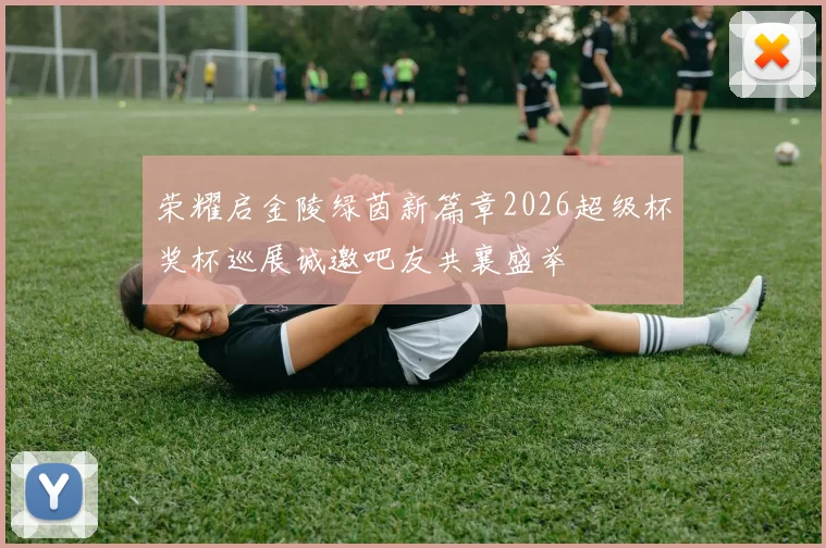 荣耀启金陵绿茵新篇章2026超级杯奖杯巡展诚邀吧友共襄盛举