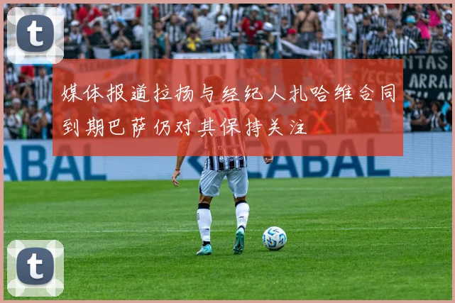 媒体报道拉扬与经纪人扎哈维合同到期巴萨仍对其保持关注