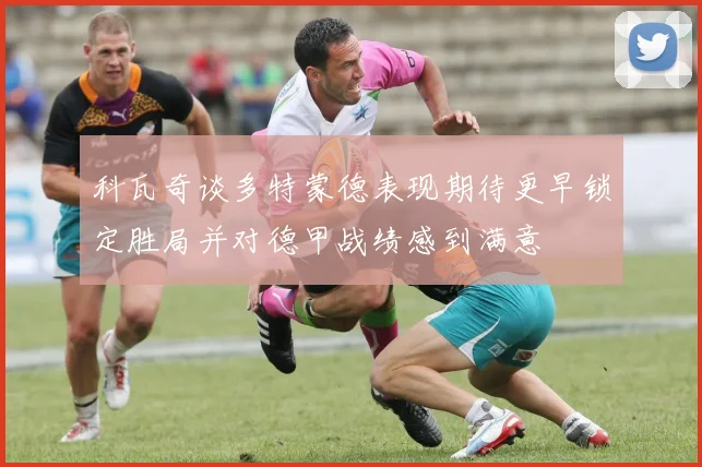 科瓦奇谈多特蒙德表现期待更早锁定胜局并对德甲战绩感到满意