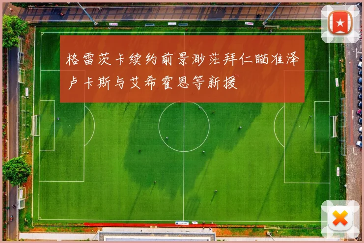 格雷茨卡续约前景渺茫拜仁瞄准泽卢卡斯与艾希霍恩等新援