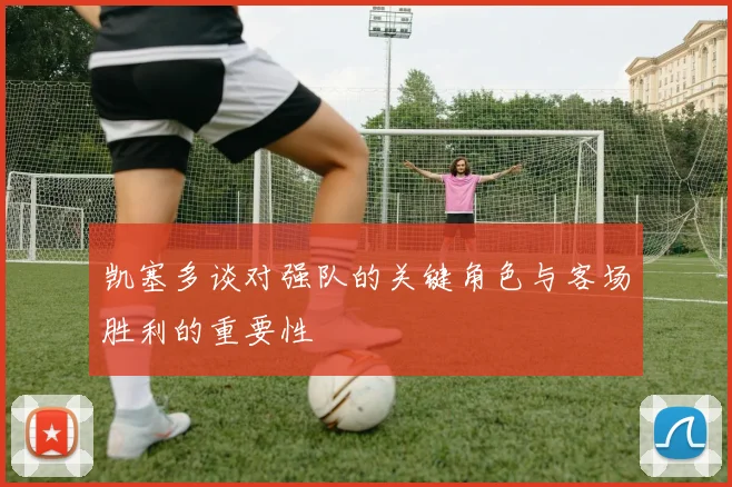 凯塞多谈对强队的关键角色与客场胜利的重要性