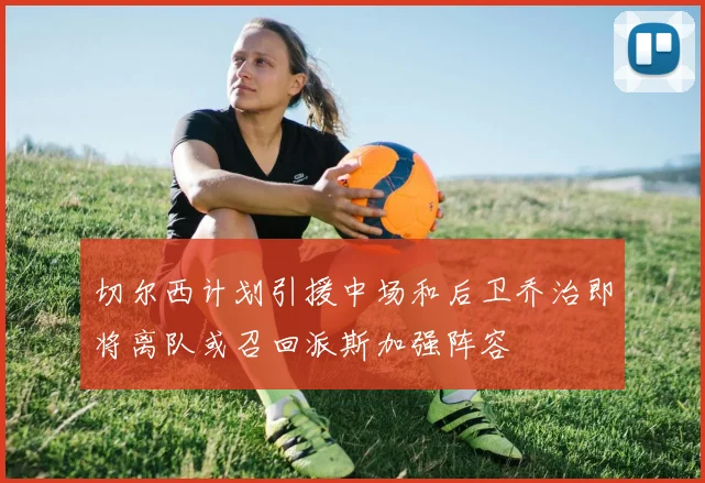 切尔西计划引援中场和后卫乔治即将离队或召回派斯加强阵容