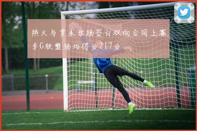 热火与贾米尔杨签订双向合同上赛季G联盟场均得分217分