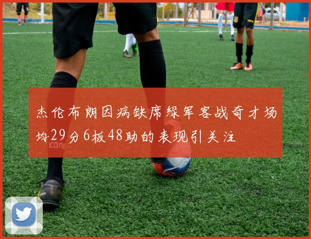 杰伦布朗因病缺席绿军客战奇才场均29分6板48助的表现引关注