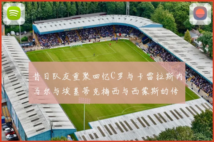 昔日队友重聚回忆C罗与卡雷拉斯内马尔与埃基蒂克梅西与西蒙斯的传奇故事