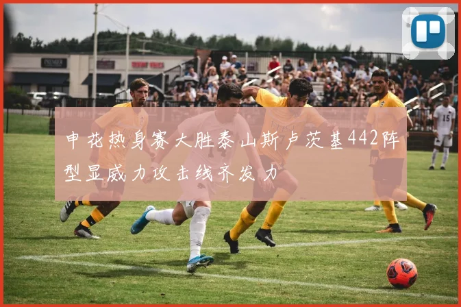 申花热身赛大胜泰山斯卢茨基442阵型显威力攻击线齐发力