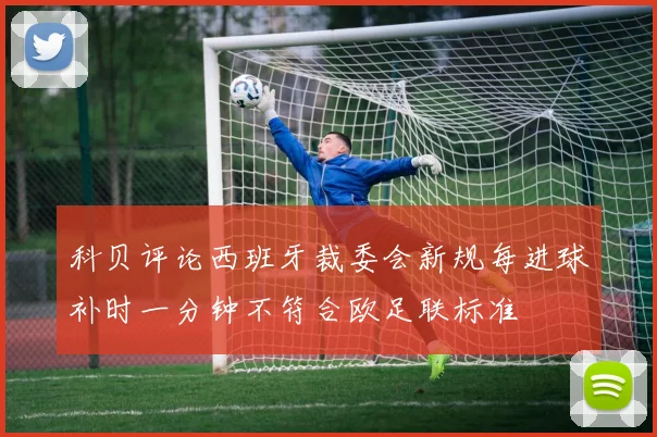 科贝评论西班牙裁委会新规每进球补时一分钟不符合欧足联标准