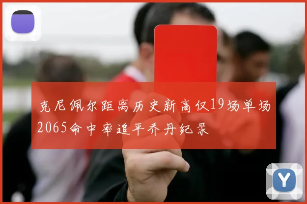 克尼佩尔距离历史新高仅19场单场2065命中率追平乔丹纪录
