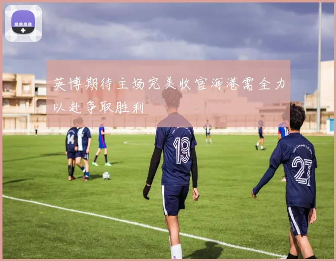 英博期待主场完美收官海港需全力以赴争取胜利