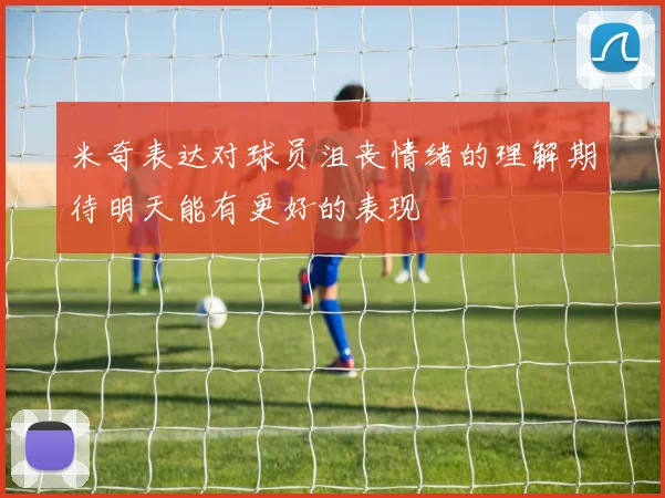 米奇表达对球员沮丧情绪的理解期待明天能有更好的表现